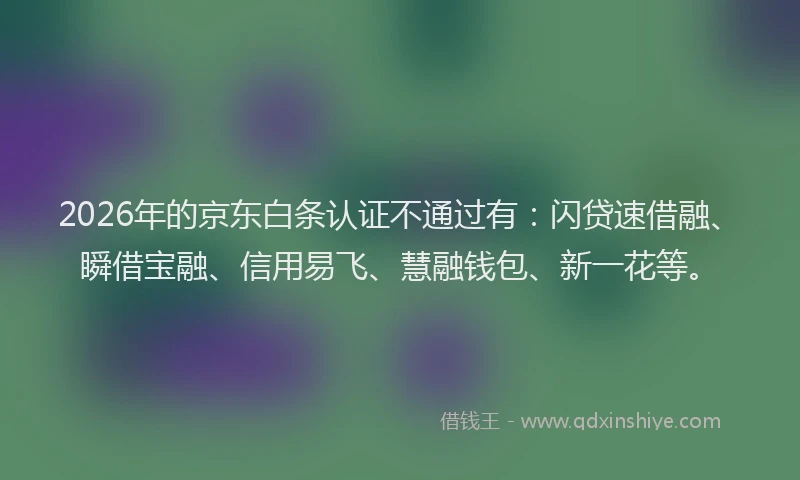 2026年的京东白条认证不通过有：闪贷速借融、瞬借宝融、信用易飞、慧融钱包、新一花等。