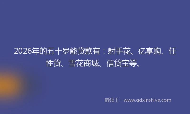 2026年的五十岁能贷款有：射手花、亿享购、任性贷、雪花商城、信贷宝等。