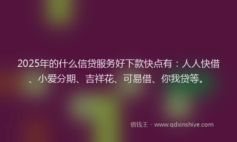 2025年的什么信贷服务好下款快点有:人人快借、小爱分期、吉祥花、可易借、你我贷等。