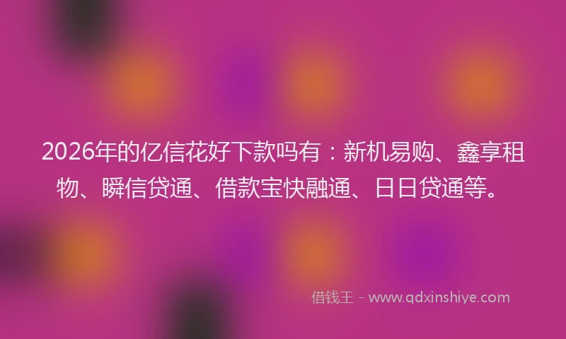 2026年的亿信花好下款吗有：新机易购、鑫享租物、瞬信贷通、借款宝快融通、日日贷通等。
