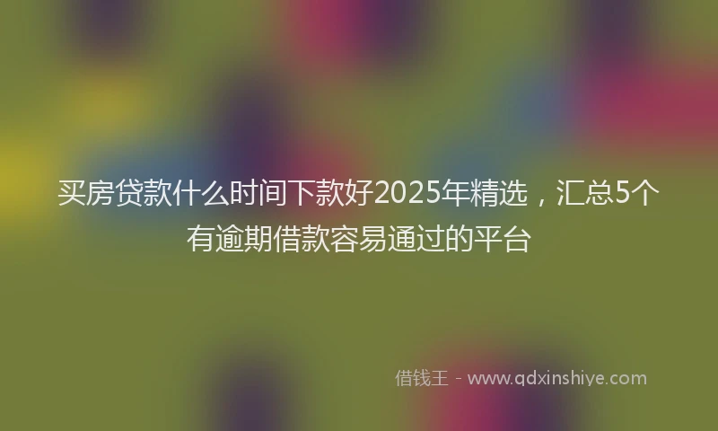 买房贷款什么时间下款好2025年精选,汇总5个有逾期借款容易通过的平台