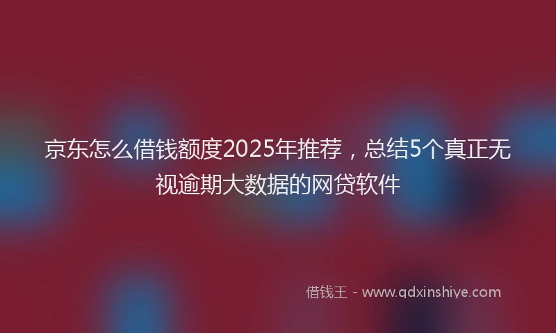 京东怎么借钱额度2025年推荐，总结5个真正无视逾期大数据的网贷软件
