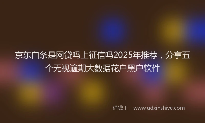 京东白条是网贷吗上征信吗2025年推荐，分享五个无视逾期大数据花户黑户软件