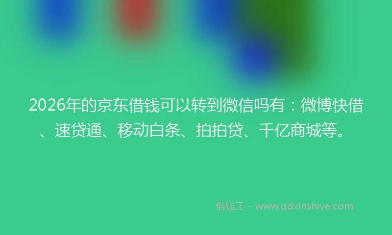 2026年的京东借钱可以转到微信吗有：微博快借、速贷通、移动白条、拍拍贷、千亿商城等。