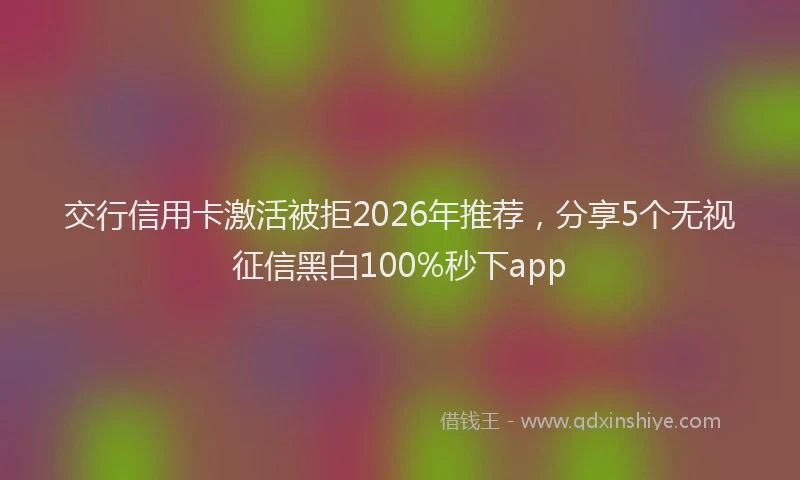 交行信用卡激活被拒2026年推荐，分享5个无视征信黑白100%秒下app
