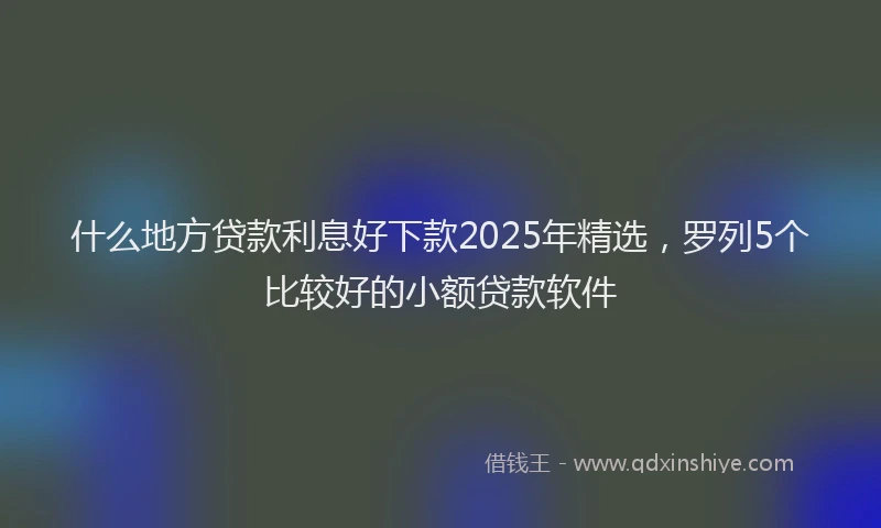 什么地方贷款利息好下款2025年精选，罗列5个比较好的小额贷款软件