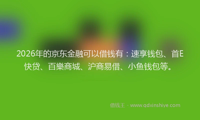2026年的京东金融可以借钱有:速享钱包、首E快贷、百樂商城、沪商易借、小鱼钱包等。
