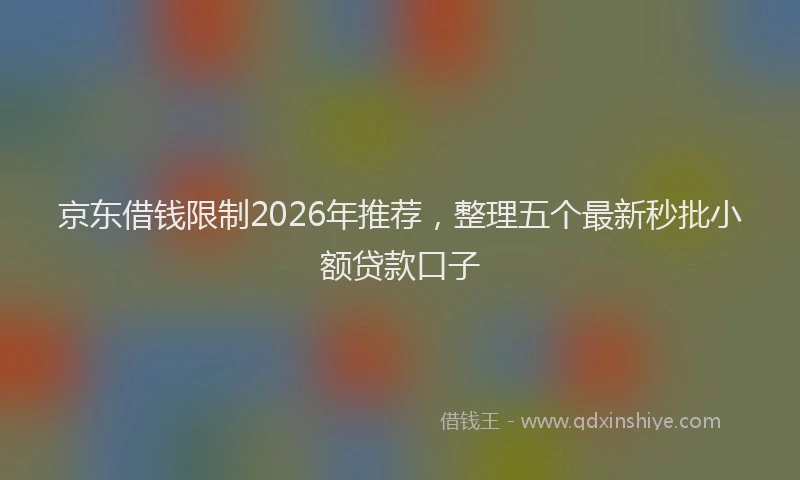 京东借钱限制2026年推荐，整理五个最新秒批小额贷款口子