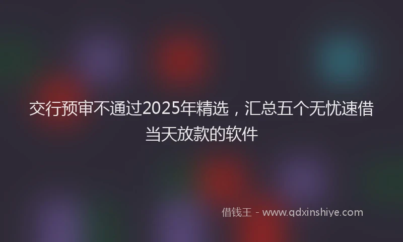 交行预审不通过2025年精选,汇总五个无忧速借当天放款的软件