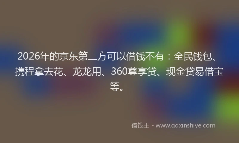2026年的京东第三方可以借钱不有：全民钱包、携程拿去花、龙龙用、360尊享贷、现金贷易借宝等。