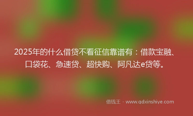 2025年的什么借贷不看征信靠谱有:借款宝融、口袋花、急速贷、超快购、阿凡达e贷等。