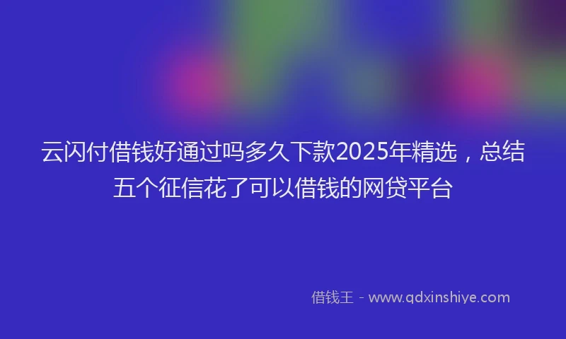 云闪付借钱好通过吗多久下款2025年精选，总结五个征信花了可以借钱的网贷平台