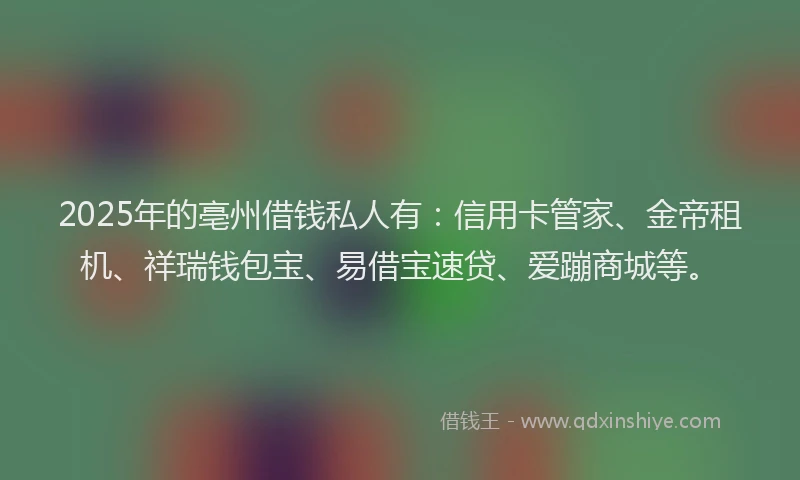 2025年的亳州借钱私人有:信用卡管家、金帝租机、祥瑞钱包宝、易借宝速贷、爱蹦商城等。