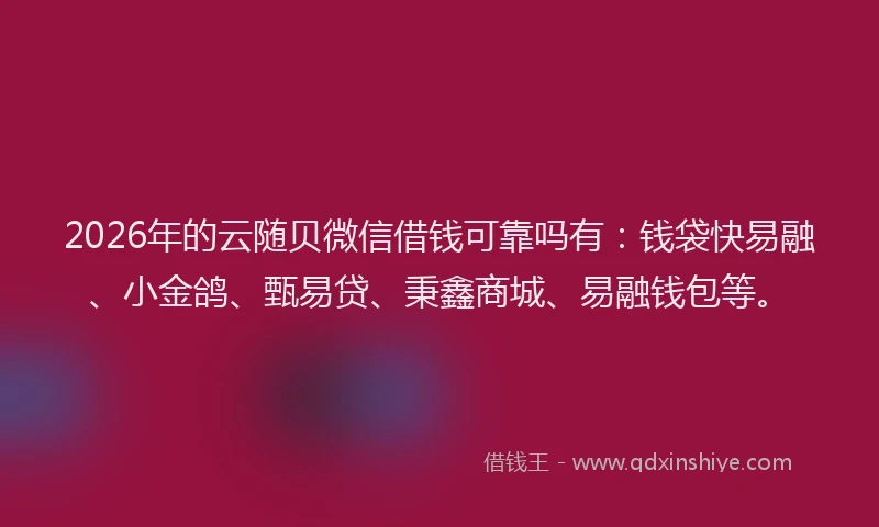 2026年的云随贝微信借钱可靠吗有:钱袋快易融、小金鸽、甄易贷、秉鑫商城、易融钱包等。