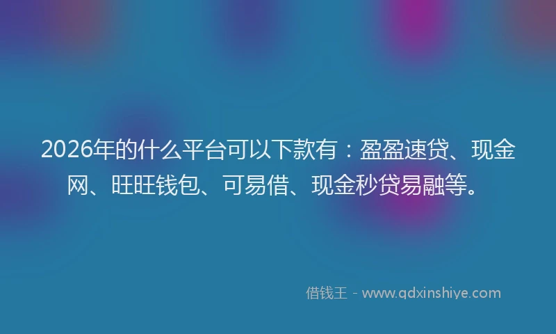 2026年的什么平台可以下款有:盈盈速贷、现金网、旺旺钱包、可易借、现金秒贷易融等。