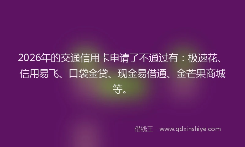 2026年的交通信用卡申请了不通过有：极速花、信用易飞、口袋金贷、现金易借通、金芒果商城等。