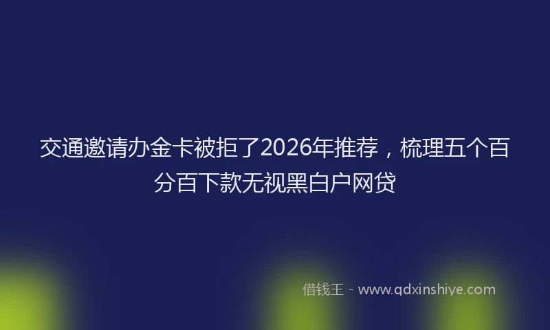 交通邀请办金卡被拒了2026年推荐，梳理五个百分百下款无视黑白户网贷