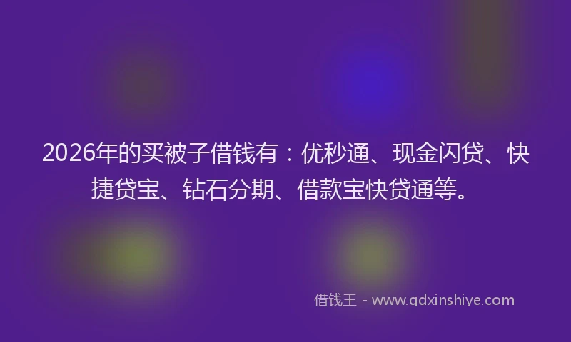 2026年的买被子借钱有:优秒通、现金闪贷、快捷贷宝、钻石分期、借款宝快贷通等。