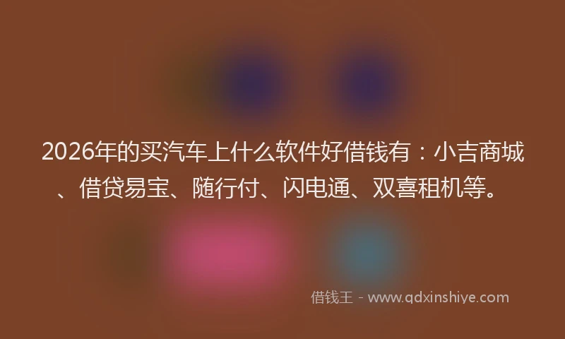 2026年的买汽车上什么软件好借钱有：小吉商城、借贷易宝、随行付、闪电通、双喜租机等。