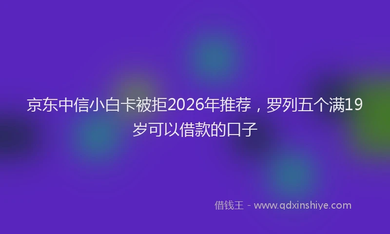 京东中信小白卡被拒2026年推荐，罗列五个满19岁可以借款的口子