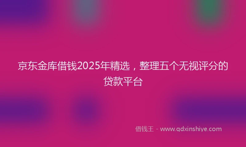 京东金库借钱2025年精选,整理五个无视评分的贷款平台