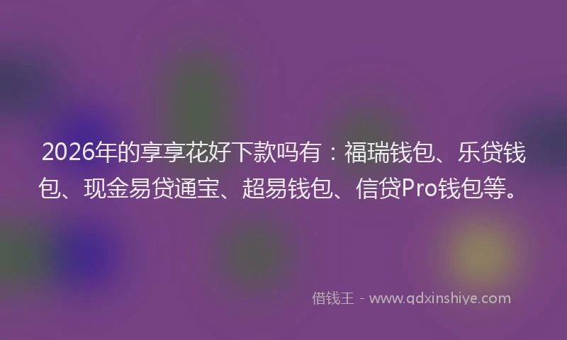 2026年的享享花好下款吗有：福瑞钱包、乐贷钱包、现金易贷通宝、超易钱包、信贷Pro钱包等。