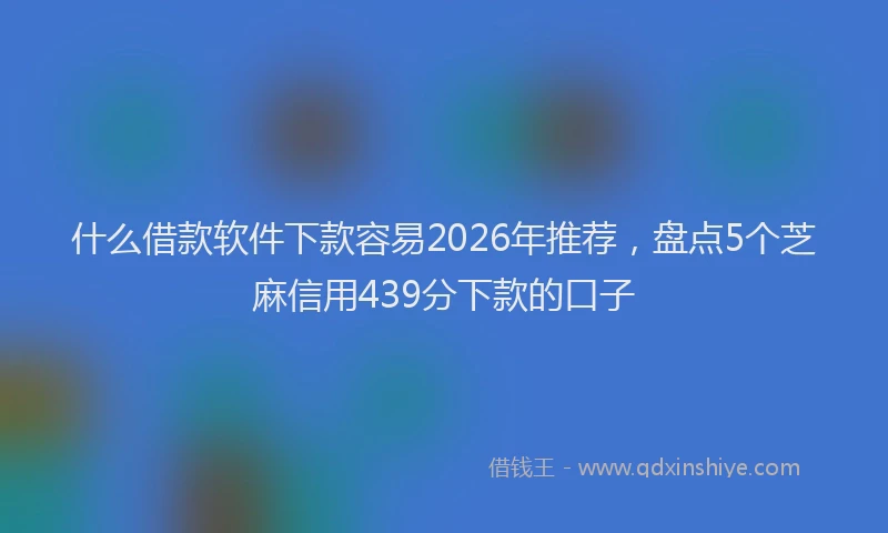 什么借款软件下款容易2026年推荐，盘点5个芝麻信用439分下款的口子