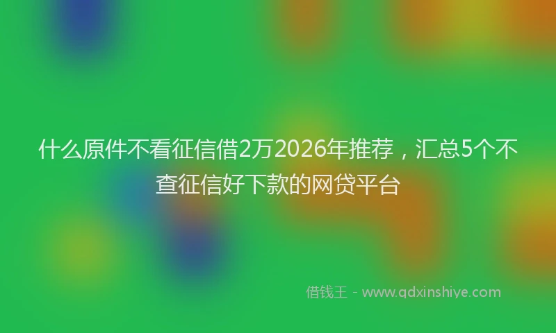 什么原件不看征信借2万2026年推荐,汇总5个不查征信好下款的网贷平台