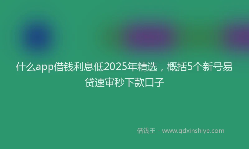 什么app借钱利息低2025年精选，概括5个新号易贷速审秒下款口子