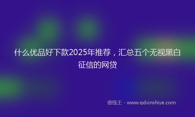 什么优品好下款2025年推荐，汇总五个无视黑白征信的网贷