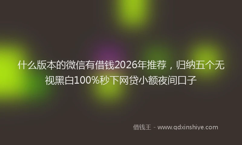 什么版本的微信有借钱2026年推荐，归纳五个无视黑白100%秒下网贷小额夜间口子