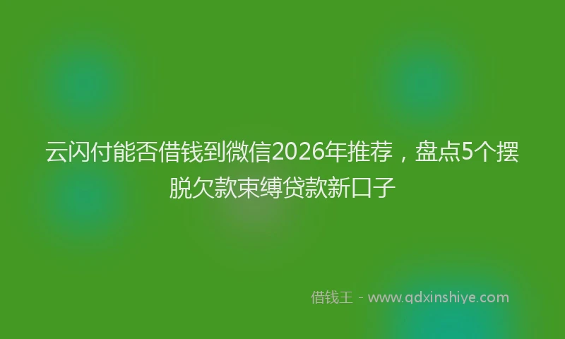 云闪付能否借钱到微信2026年推荐，盘点5个摆脱欠款束缚贷款新口子