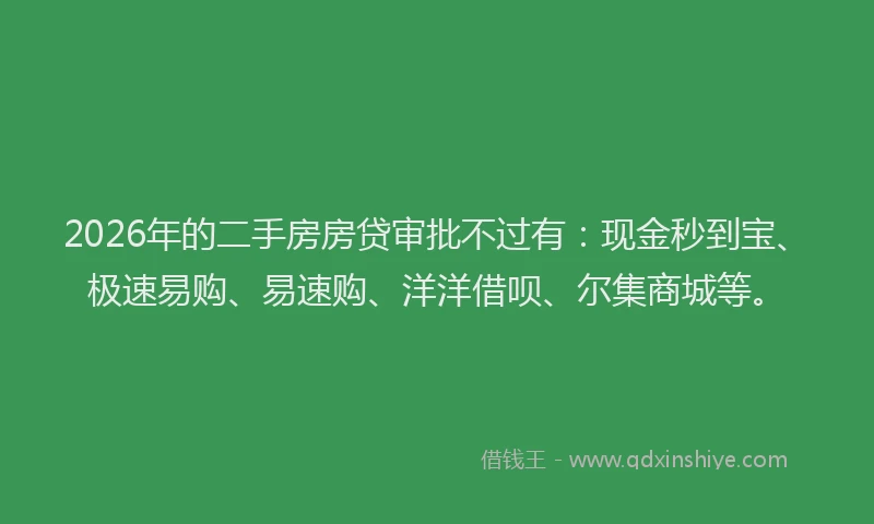 2026年的二手房房贷审批不过有：现金秒到宝、极速易购、易速购、洋洋借呗、尔集商城等。