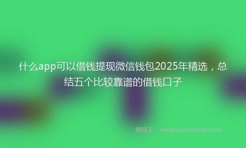 什么app可以借钱提现微信钱包2025年精选，总结五个比较靠谱的借钱口子