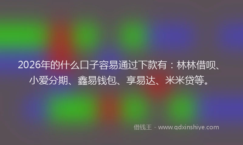 2026年的什么口子容易通过下款有：林林借呗、小爱分期、鑫易钱包、享易达、米米贷等。
