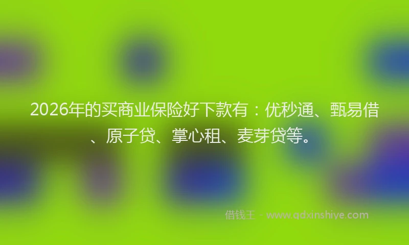 2026年的买商业保险好下款有：优秒通、甄易借、原子贷、掌心租、麦芽贷等。