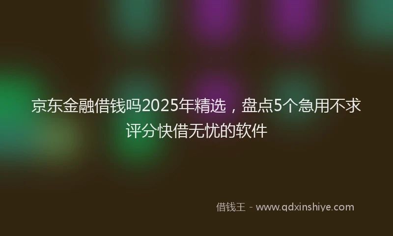 京东金融借钱吗2025年精选，盘点5个急用不求评分快借无忧的软件