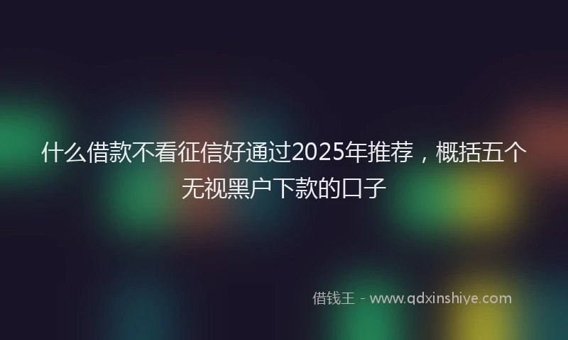 什么借款不看征信好通过2025年推荐，概括五个无视黑户下款的口子