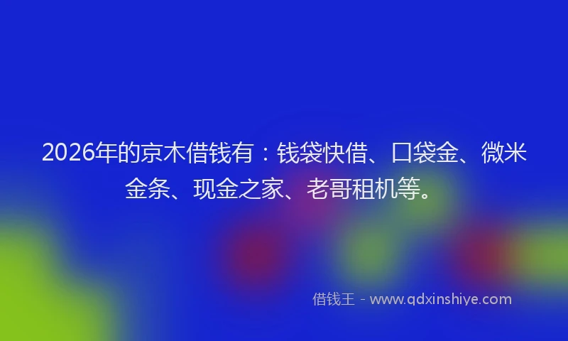 2026年的京木借钱有:钱袋快借、口袋金、微米金条、现金之家、老哥租机等。