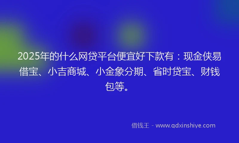 2025年的什么网贷平台便宜好下款有：现金侠易借宝、小吉商城、小金象分期、省时贷宝、财钱包等。