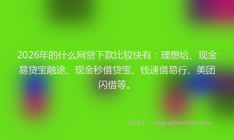 2026年的什么网贷下款比较快有:理想给、现金易贷宝融途、现金秒借贷宝、钱速借易行、美团闪借等。