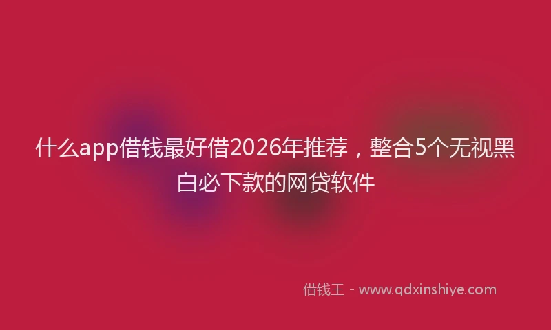 什么app借钱最好借2026年推荐，整合5个无视黑白必下款的网贷软件