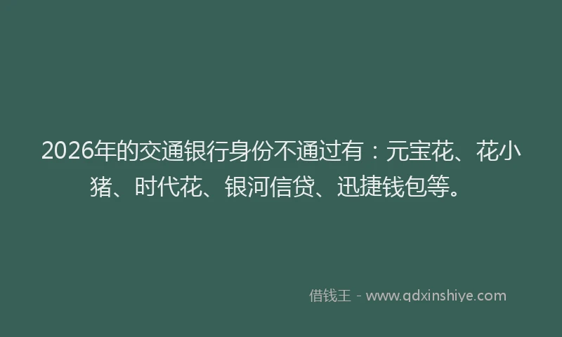 2026年的交通银行身份不通过有:元宝花、花小猪、时代花、银河信贷、迅捷钱包等。