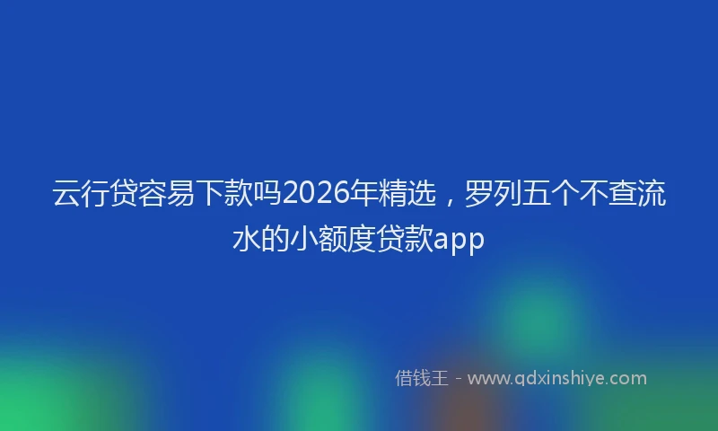云行贷容易下款吗2026年精选，罗列五个不查流水的小额度贷款app