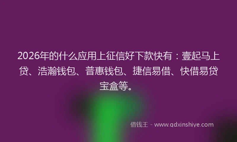 2026年的什么应用上征信好下款快有：壹起马上贷、浩瀚钱包、普惠钱包、捷信易借、快借易贷宝盒等。