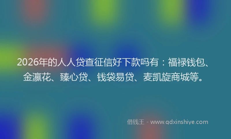 2026年的人人贷查征信好下款吗有:福禄钱包、金瀛花、臻心贷、钱袋易贷、麦凯旋商城等。