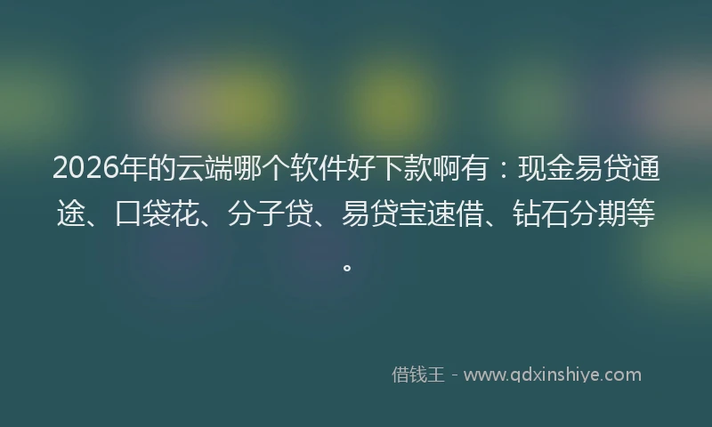 2026年的云端哪个软件好下款啊有：现金易贷通途、口袋花、分子贷、易贷宝速借、钻石分期等。