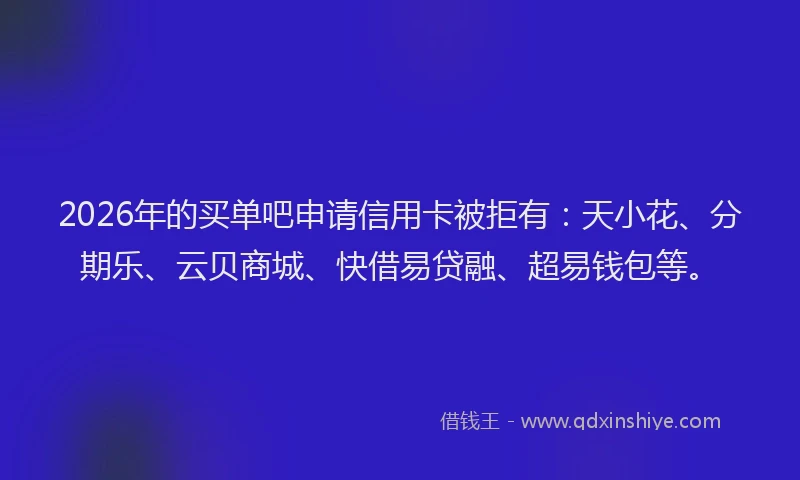 2026年的买单吧申请信用卡被拒有：天小花、分期乐、云贝商城、快借易贷融、超易钱包等。