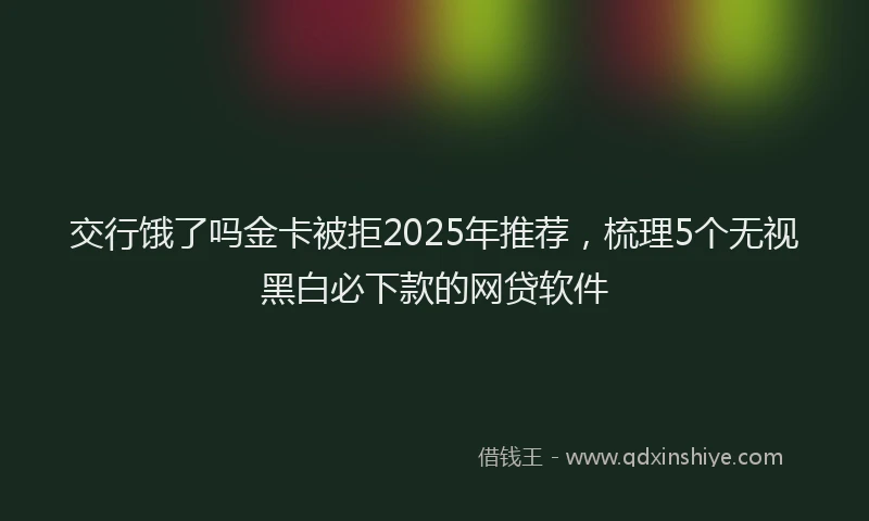 交行饿了吗金卡被拒2025年推荐，梳理5个无视黑白必下款的网贷软件