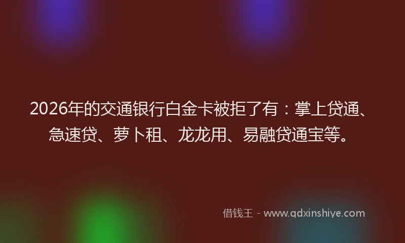 2026年的交通银行白金卡被拒了有：掌上贷通、急速贷、萝卜租、龙龙用、易融贷通宝等。